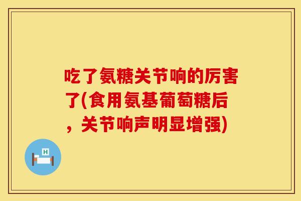 吃了氨糖关节响的厉害了(食用氨基葡萄糖后，关节响声明显增强)