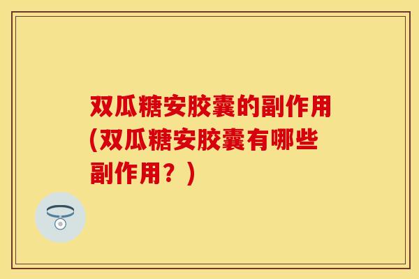 双瓜糖安胶囊的副作用(双瓜糖安胶囊有哪些副作用？)