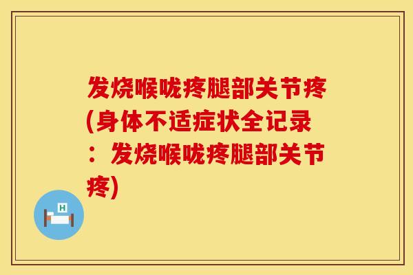 发烧喉咙疼腿部关节疼(身体不适症状全记录：发烧喉咙疼腿部关节疼)
