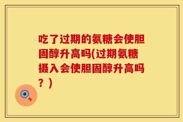 吃了过期的氨糖会使胆固醇升高吗(过期氨糖摄入会使胆固醇升高吗？)