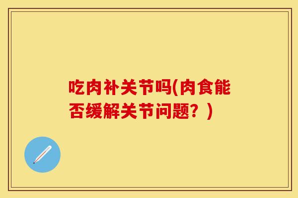吃肉补关节吗(肉食能否缓解关节问题？)