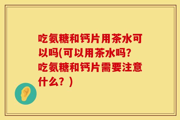 吃氨糖和钙片用茶水可以吗(可以用茶水吗？吃氨糖和钙片需要注意什么？)