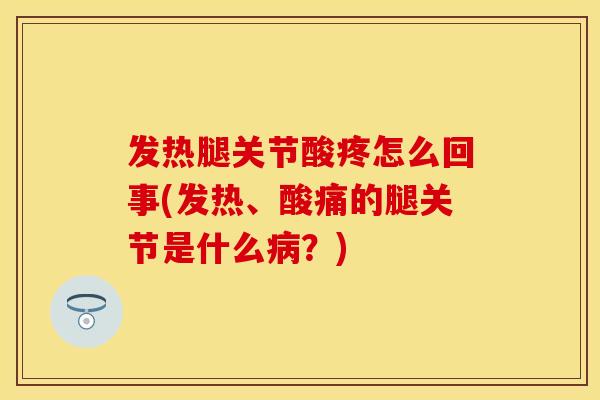 发热腿关节酸疼怎么回事(发热、酸痛的腿关节是什么病？)