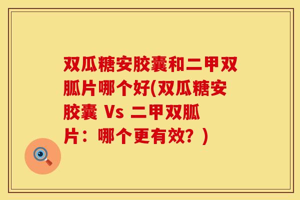 双瓜糖安胶囊和二甲双胍片哪个好(双瓜糖安胶囊 Vs 二甲双胍片:哪个更有效?) 双瓜糖安胶囊和二甲双胍片哪个好(双瓜糖安胶囊 Vs 二甲双胍片:哪个更有效?)