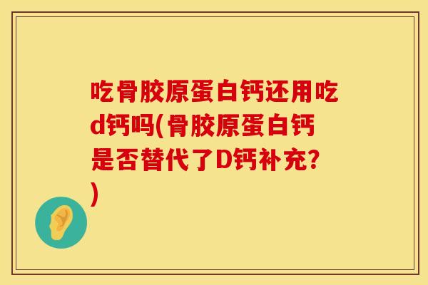 吃骨胶原蛋白钙还用吃d钙吗(骨胶原蛋白钙是否替代了D钙补充？)