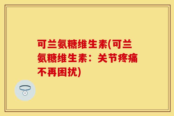 可兰氨糖维生素(可兰氨糖维生素:关节不再困扰) 可兰氨糖维生素(可兰氨糖维生素:关节不再困扰)