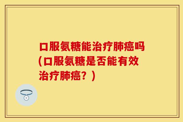 口服氨糖能治疗肺癌吗(口服氨糖是否能有效治疗肺癌？)
