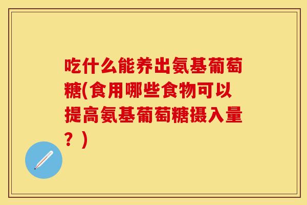 吃什么能养出氨基葡萄糖(食用哪些食物可以提高氨基葡萄糖摄入量？)