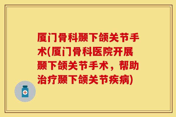厦门骨科颞下颌关节手术(厦门骨科医院开展颞下颌关节手术,帮助颞下颌关节) 厦门骨科颞下颌关节手术(厦门骨科医院开展颞下颌关节手术,帮助颞下颌关节)