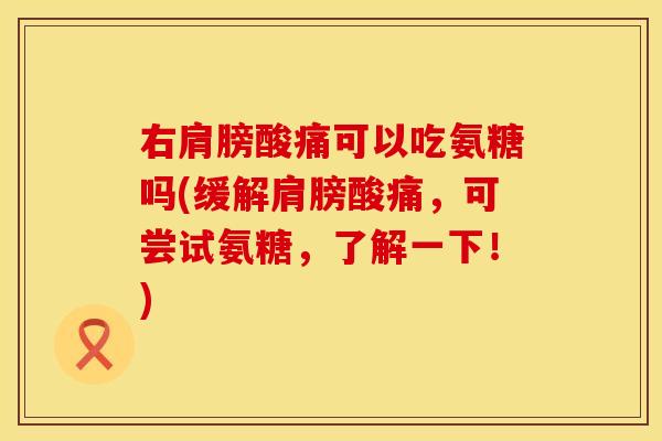 右肩膀酸痛可以吃氨糖吗(缓解肩膀酸痛，可尝试氨糖，了解一下！)