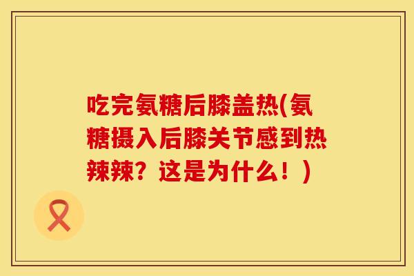 吃完氨糖后膝盖热(氨糖摄入后膝关节感到热辣辣？这是为什么！)