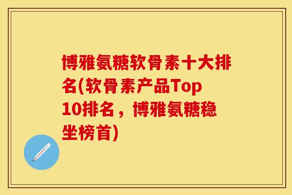 博雅氨糖软骨素十大排名(软骨素产品Top10排名，博雅氨糖稳坐榜首)