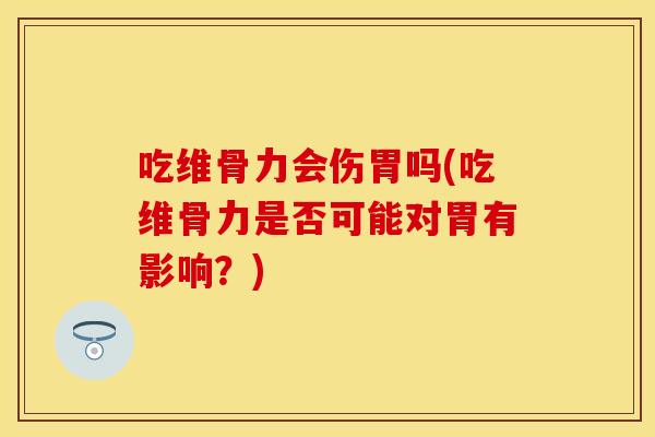 吃维骨力会伤胃吗(吃维骨力是否可能对胃有影响？)