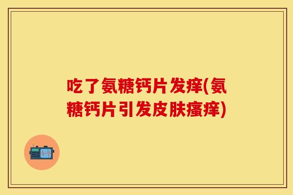 吃了氨糖钙片发痒(氨糖钙片引发皮肤瘙痒)