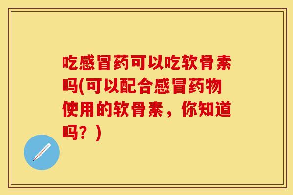 吃感冒药可以吃软骨素吗(可以配合感冒药物使用的软骨素，你知道吗？)