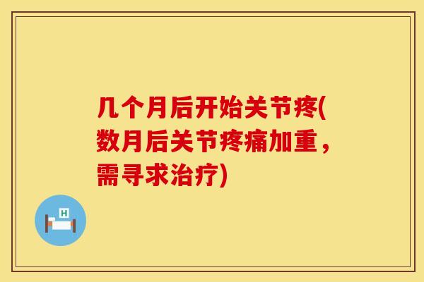 几个月后开始关节疼(数月后关节疼痛加重，需寻求治疗)