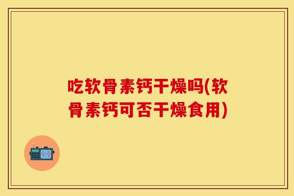 吃软骨素钙干燥吗(软骨素钙可否干燥食用) 吃软骨素钙干燥吗(软骨素钙可否干燥食用)