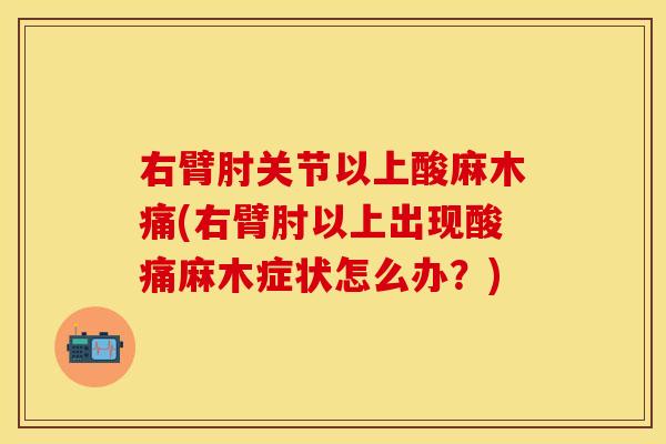右臂肘关节以上酸麻木痛(右臂肘以上出现酸痛麻木症状怎么办？)