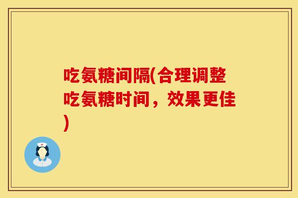 吃氨糖间隔(合理调整吃氨糖时间，效果更佳)