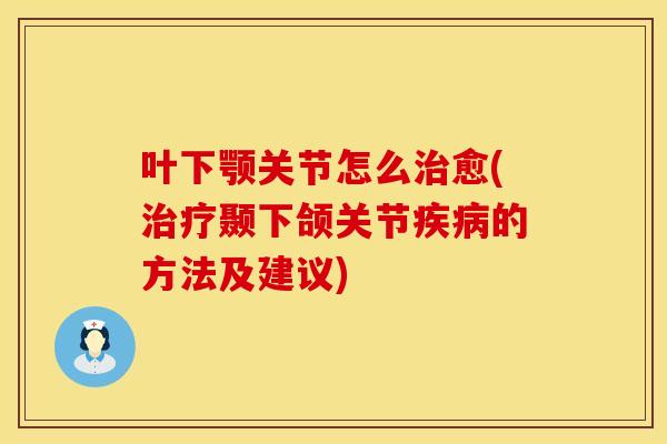 叶下颚关节怎么治愈(治疗颞下颌关节疾病的方法及建议)