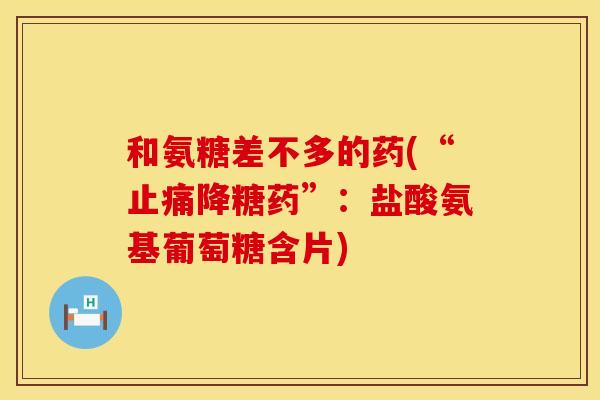 和氨糖差不多的药(“止痛降糖药”：盐酸氨基葡萄糖含片)