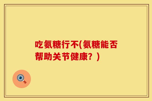 吃氨糖行不(氨糖能否帮助关节健康？)