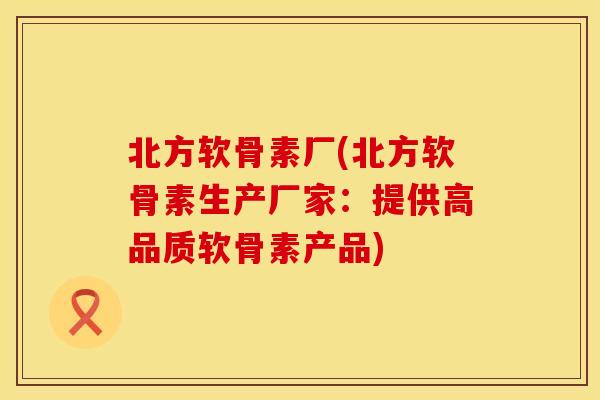 北方软骨素厂(北方软骨素生产厂家：提供高品质软骨素产品)