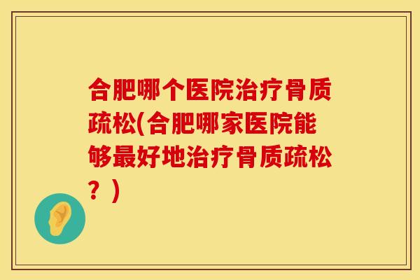 合肥哪个医院治疗骨质疏松(合肥哪家医院能够最好地治疗骨质疏松？)