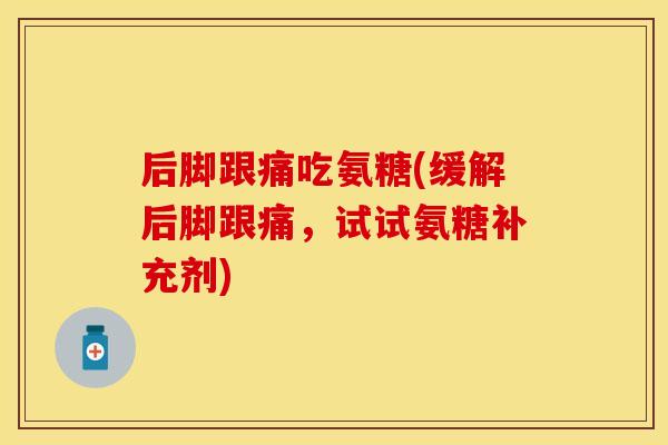 后脚跟痛吃氨糖(缓解后脚跟痛，试试氨糖补充剂)