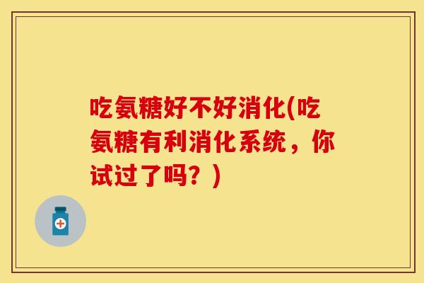 吃氨糖好不好消化(吃氨糖有利消化系统，你试过了吗？)