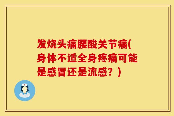 发烧头痛腰酸关节痛(身体不适全身疼痛可能是感冒还是流感？)