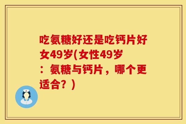 吃氨糖好还是吃钙片好女49岁(女性49岁:氨糖与钙片,哪个更适合?) 吃氨糖好还是吃钙片好女49岁(女性49岁:氨糖与钙片,哪个更适合?)