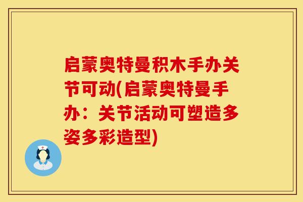 启蒙奥特曼积木手办关节可动(启蒙奥特曼手办：关节活动可塑造多姿多彩造型)