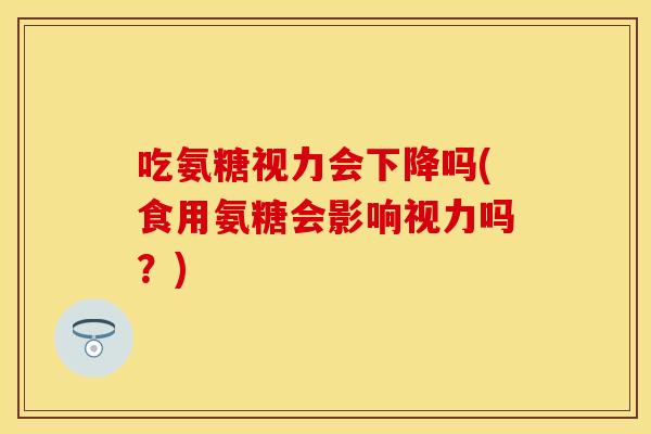 吃氨糖视力会下降吗(食用氨糖会影响视力吗？)