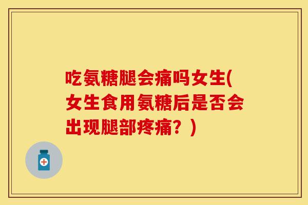 吃氨糖腿会痛吗女生(女生食用氨糖后是否会出现腿部疼痛？)
