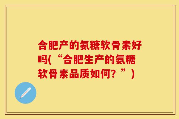 合肥产的氨糖软骨素好吗(“合肥生产的氨糖软骨素品质如何？”)