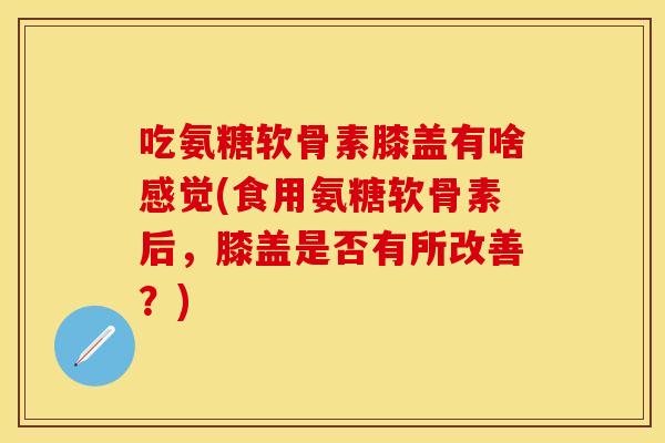 吃氨糖软骨素膝盖有啥感觉(食用氨糖软骨素后，膝盖是否有所改善？)