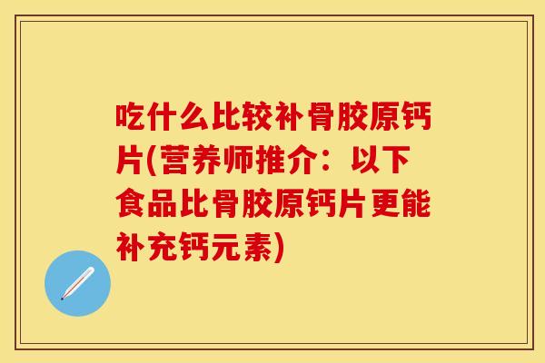 吃什么比较补骨胶原钙片(营养师推介：以下食品比骨胶原钙片更能补充钙元素)