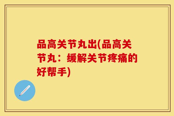 品高关节丸出(品高关节丸：缓解关节疼痛的好帮手)