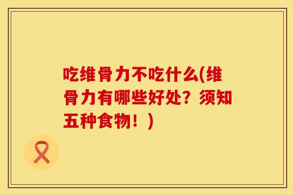 吃维骨力不吃什么(维骨力有哪些好处？须知五种食物！)