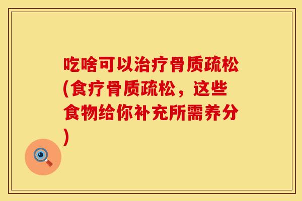 吃啥可以治疗骨质疏松(食疗骨质疏松，这些食物给你补充所需养分)