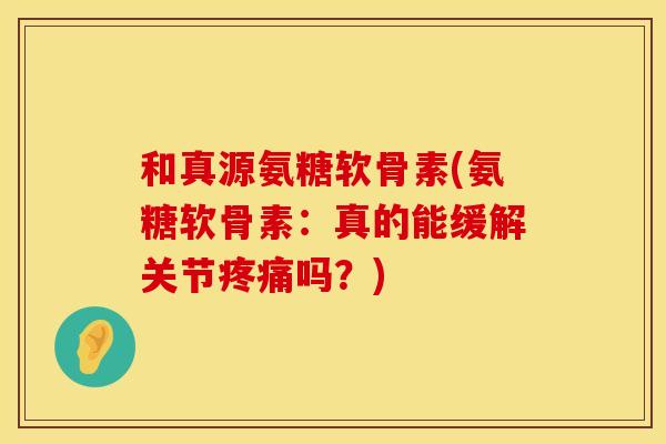 和真源氨糖软骨素(氨糖软骨素：真的能缓解关节疼痛吗？)
