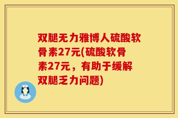 双腿无力雅博人硫酸软骨素27元(硫酸软骨素27元，有助于缓解双腿乏力问题)