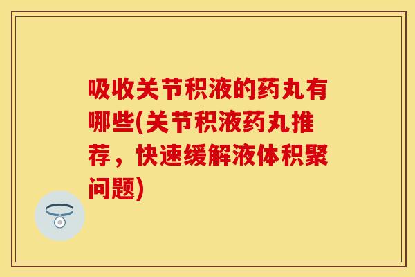 吸收关节积液的药丸有哪些(关节积液药丸推荐，快速缓解液体积聚问题)