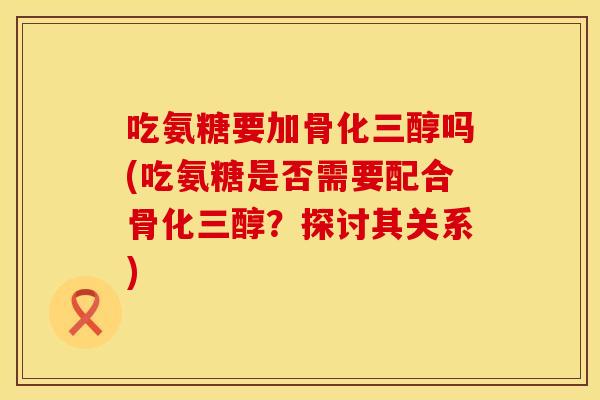 吃氨糖要加骨化三醇吗(吃氨糖是否需要配合骨化三醇?探讨其关系) 吃氨糖要加骨化三醇吗(吃氨糖是否需要配合骨化三醇?探讨其关系)