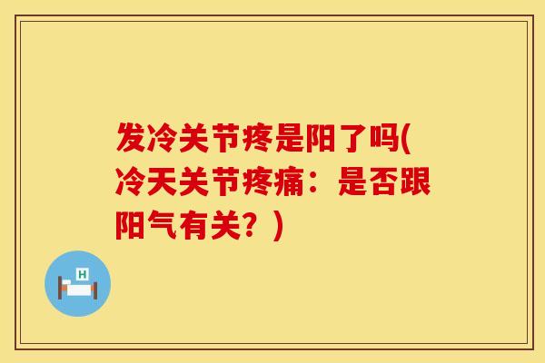 发冷关节疼是阳了吗(冷天关节疼痛：是否跟阳气有关？)