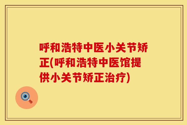 呼和浩特中医小关节矫正(呼和浩特中医馆提供小关节矫正治疗)