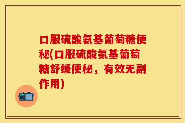 口服硫酸氨基葡萄糖便秘(口服硫酸氨基葡萄糖舒缓便秘，有效无副作用)