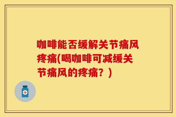 咖啡能否缓解关节痛风疼痛(喝咖啡可减缓关节痛风的疼痛？)