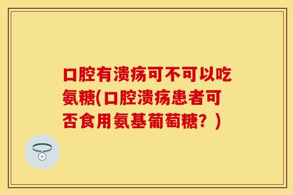 口腔有溃疡可不可以吃氨糖(口腔溃疡患者可否食用氨基葡萄糖？)